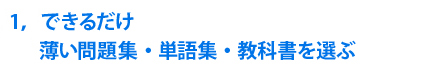 1，できるだけ薄い問題集・単語集・教科書を選ぶ