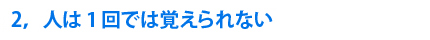 2，人は1回では覚えられない