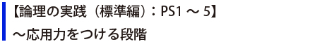 【論理の実践（標準編）：PS1～5】～応用力をつける段階 