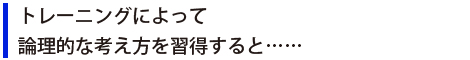 トレーニングによって論理的な考え方を習得すると……