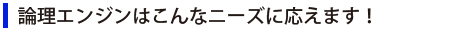 論理エンジンはこんなニーズに応えます！