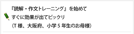 『読解・作文トレーニング』を始めてすぐに効果が出てビックリ（T様、大阪府、小学5年生のお母様）