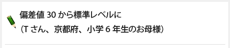 偏差値30から標準レベルに（Tさん、京都府、小学6年生のお母様）