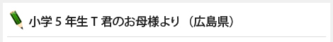 小学5年生T君のお母様より（広島県）