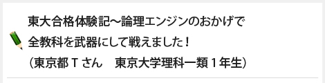 成績が東大合格体験記～論理エンジンのおかげで全教科を武器にして戦えました！（東京都Tさん　東京大学理科一類1年生）