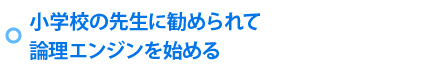 小学校の先生に勧められて論理エンジンを始める