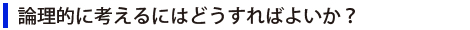 論理的に考えるにはどうすればよいか？